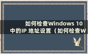 如何检查Windows 10 中的IP 地址设置（如何检查Windows 10 中的IP 地址）